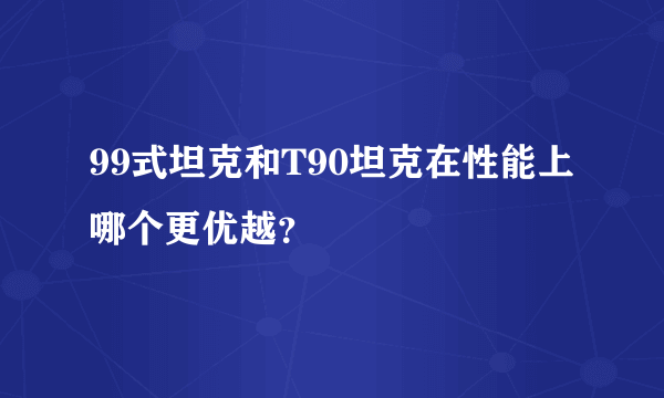 99式坦克和T90坦克在性能上哪个更优越？