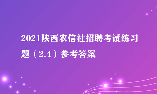 2021陕西农信社招聘考试练习题（2.4）参考答案