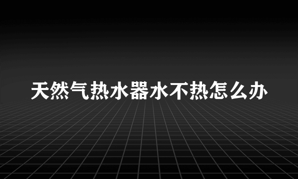 天然气热水器水不热怎么办