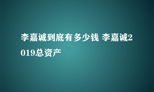 李嘉诚到底有多少钱 李嘉诚2019总资产