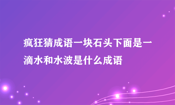 疯狂猜成语一块石头下面是一滴水和水波是什么成语