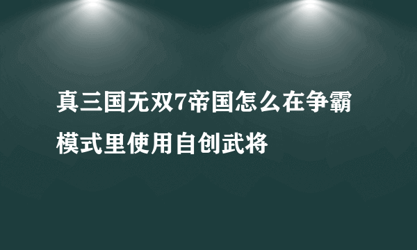 真三国无双7帝国怎么在争霸模式里使用自创武将