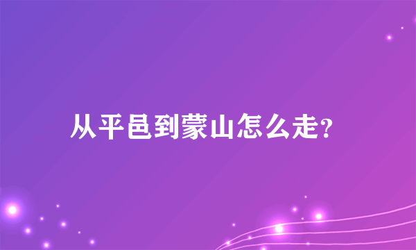 从平邑到蒙山怎么走？