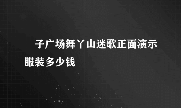 応子广场舞丫山迷歌正面演示服装多少钱