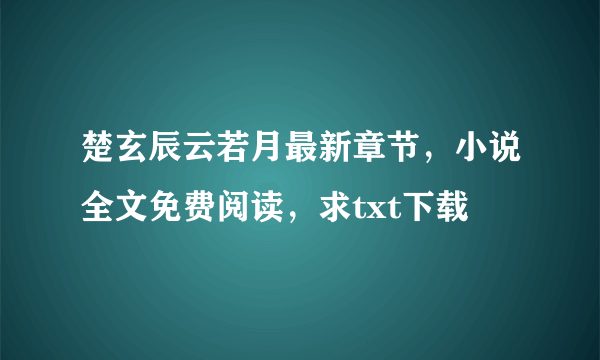 楚玄辰云若月最新章节，小说全文免费阅读，求txt下载