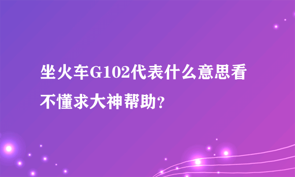 坐火车G102代表什么意思看不懂求大神帮助？