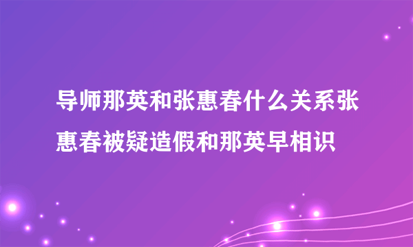 导师那英和张惠春什么关系张惠春被疑造假和那英早相识