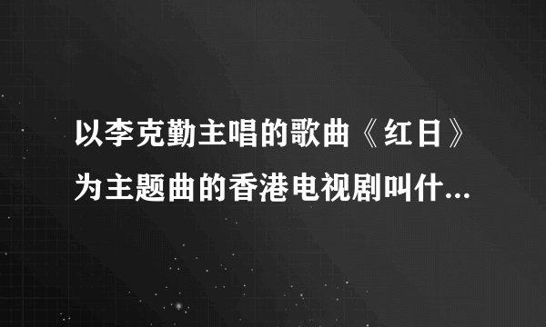 以李克勤主唱的歌曲《红日》为主题曲的香港电视剧叫什么名字啊？