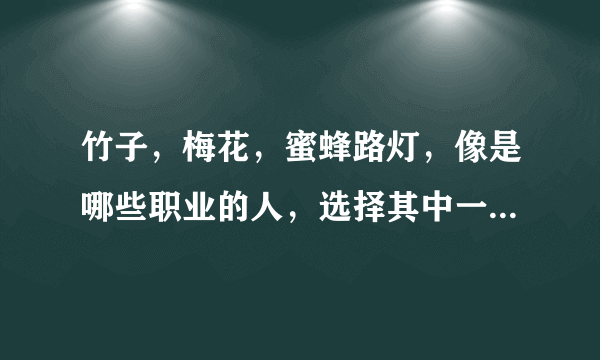 竹子，梅花，蜜蜂路灯，像是哪些职业的人，选择其中一个，试着写一段话。fyfhghhhg？