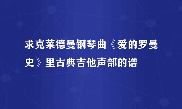 求克莱德曼钢琴曲《爱的罗曼史》里古典吉他声部的谱