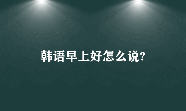 韩语早上好怎么说?