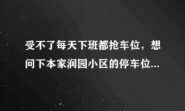 受不了每天下班都抢车位，想问下本家润园小区的停车位能买吗，或者具体怎么租？