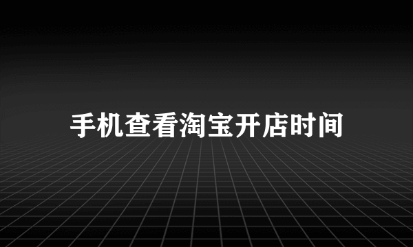 手机查看淘宝开店时间