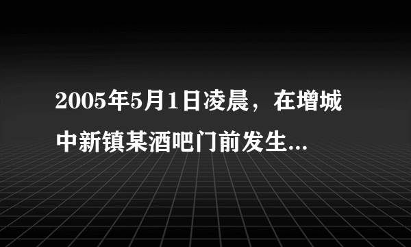 2005年5月1日凌晨，在增城中新镇某酒吧门前发生一起因喝酒引发的故意伤害案