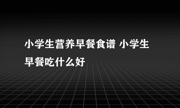 小学生营养早餐食谱 小学生早餐吃什么好