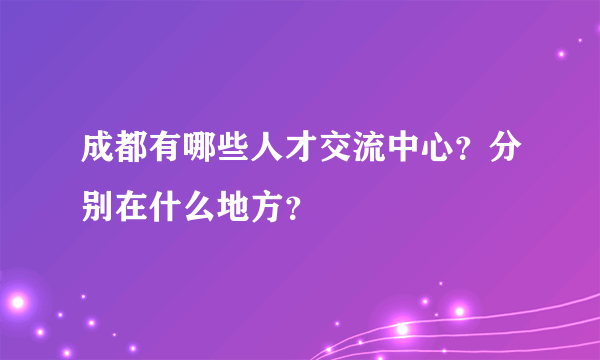 成都有哪些人才交流中心？分别在什么地方？