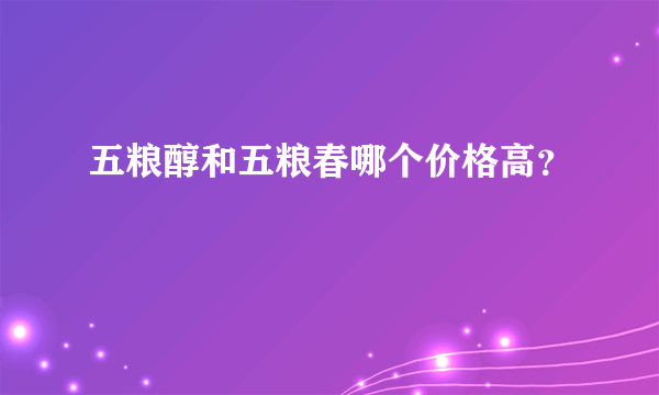 五粮醇和五粮春哪个价格高？