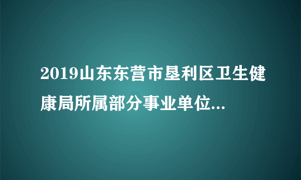 2019山东东营市垦利区卫生健康局所属部分事业单位招聘85人简章