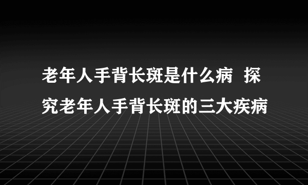 老年人手背长斑是什么病  探究老年人手背长斑的三大疾病