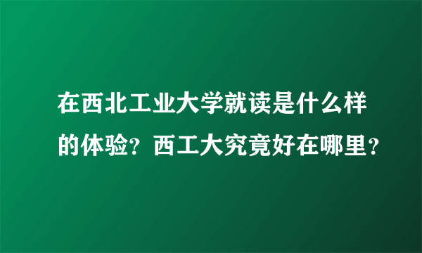 在西北工业大学就读是什么样的体验？西工大究竟好在哪里？