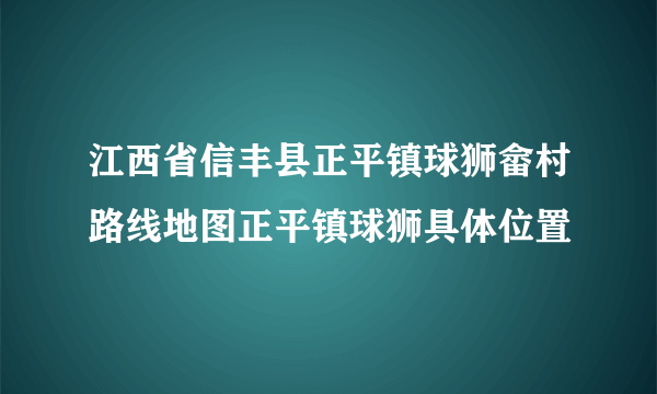 江西省信丰县正平镇球狮畲村路线地图正平镇球狮具体位置