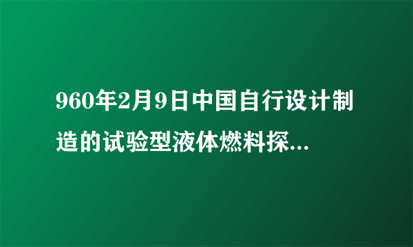 960年2月9日中国自行设计制造的试验型液体燃料探空什么首次发射成功？