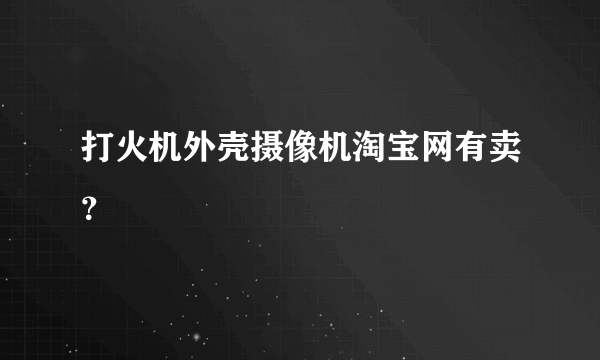 打火机外壳摄像机淘宝网有卖？