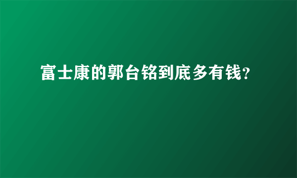 富士康的郭台铭到底多有钱？