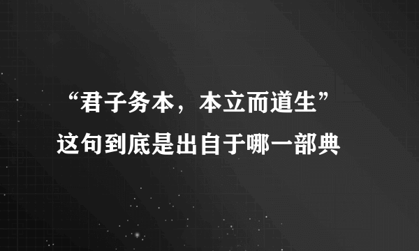 “君子务本，本立而道生” 这句到底是出自于哪一部典