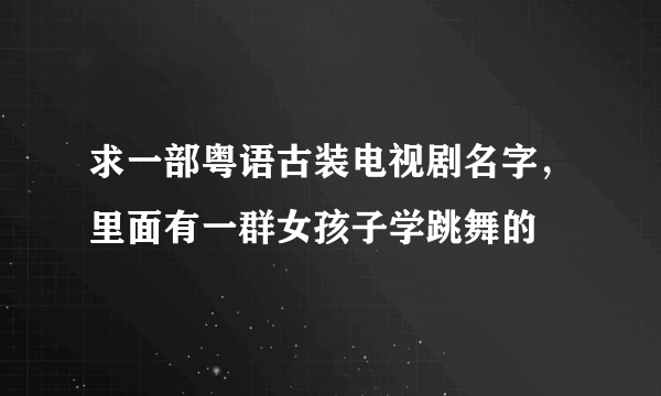 求一部粤语古装电视剧名字，里面有一群女孩子学跳舞的