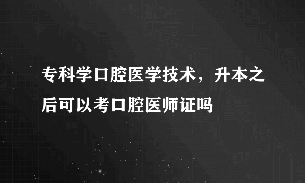 专科学口腔医学技术，升本之后可以考口腔医师证吗