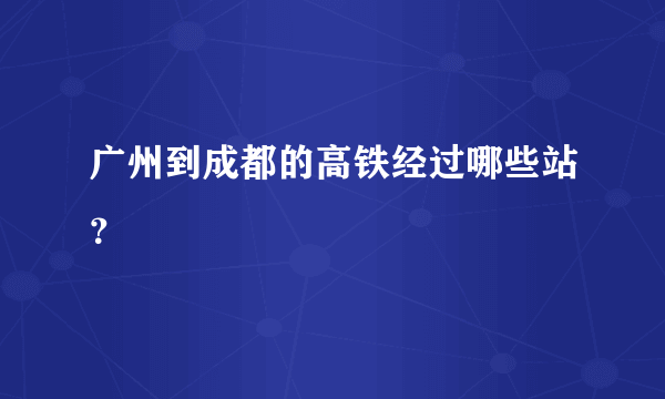 广州到成都的高铁经过哪些站？