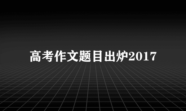 高考作文题目出炉2017