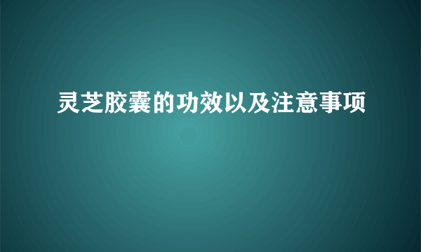 灵芝胶囊的功效以及注意事项