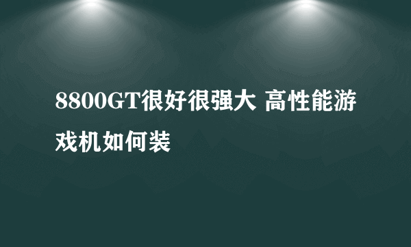 8800GT很好很强大 高性能游戏机如何装