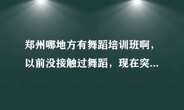 郑州哪地方有舞蹈培训班啊，以前没接触过舞蹈，现在突然想学学，已经20了我还能学吗，