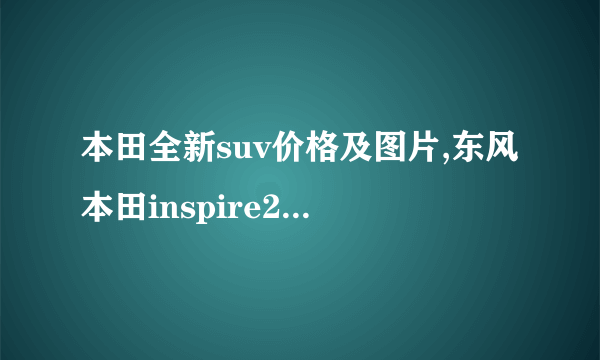 本田全新suv价格及图片,东风本田inspire260多少钱