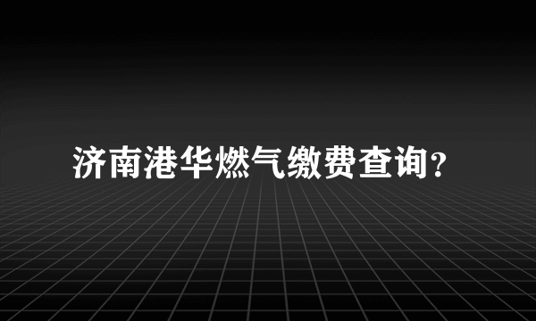 济南港华燃气缴费查询？