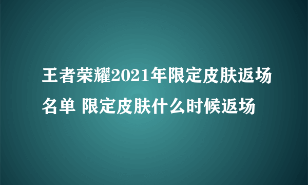 王者荣耀2021年限定皮肤返场名单 限定皮肤什么时候返场