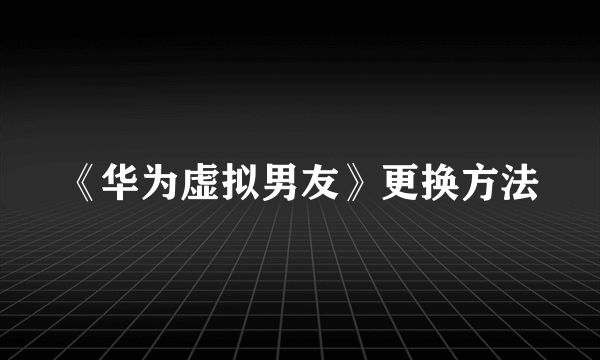 《华为虚拟男友》更换方法