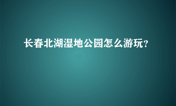 长春北湖湿地公园怎么游玩？