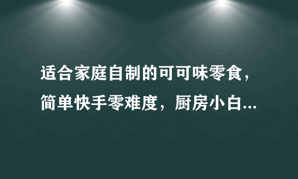 适合家庭自制的可可味零食，简单快手零难度，厨房小白也能学会