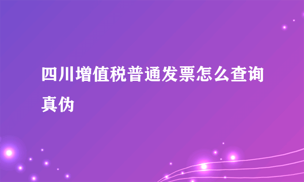 四川增值税普通发票怎么查询真伪