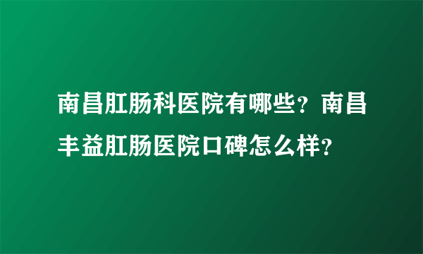 南昌肛肠科医院有哪些？南昌丰益肛肠医院口碑怎么样？