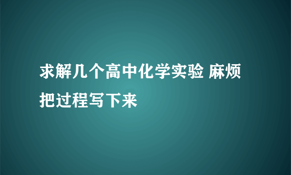 求解几个高中化学实验 麻烦把过程写下来