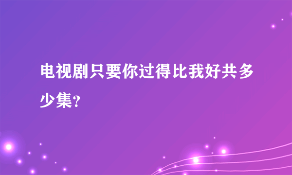 电视剧只要你过得比我好共多少集？