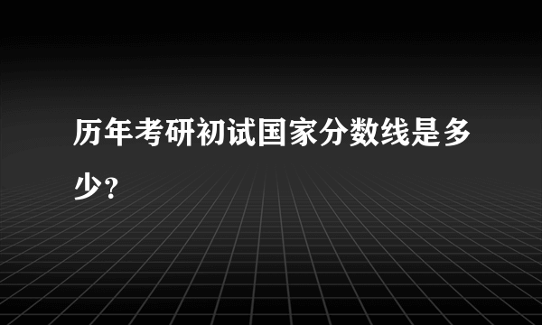 历年考研初试国家分数线是多少？