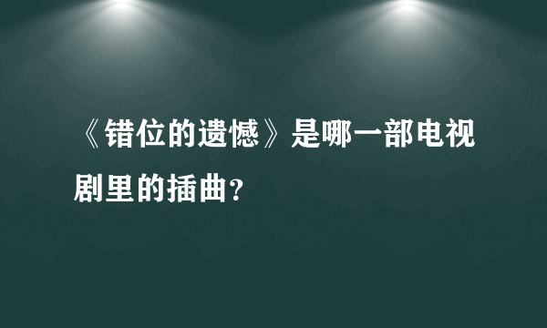 《错位的遗憾》是哪一部电视剧里的插曲？