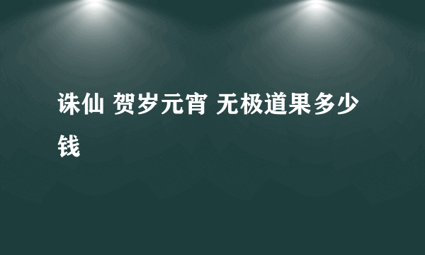 诛仙 贺岁元宵 无极道果多少钱