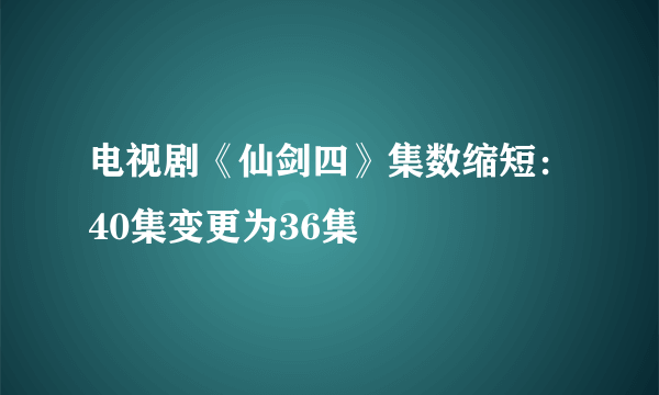 电视剧《仙剑四》集数缩短：40集变更为36集